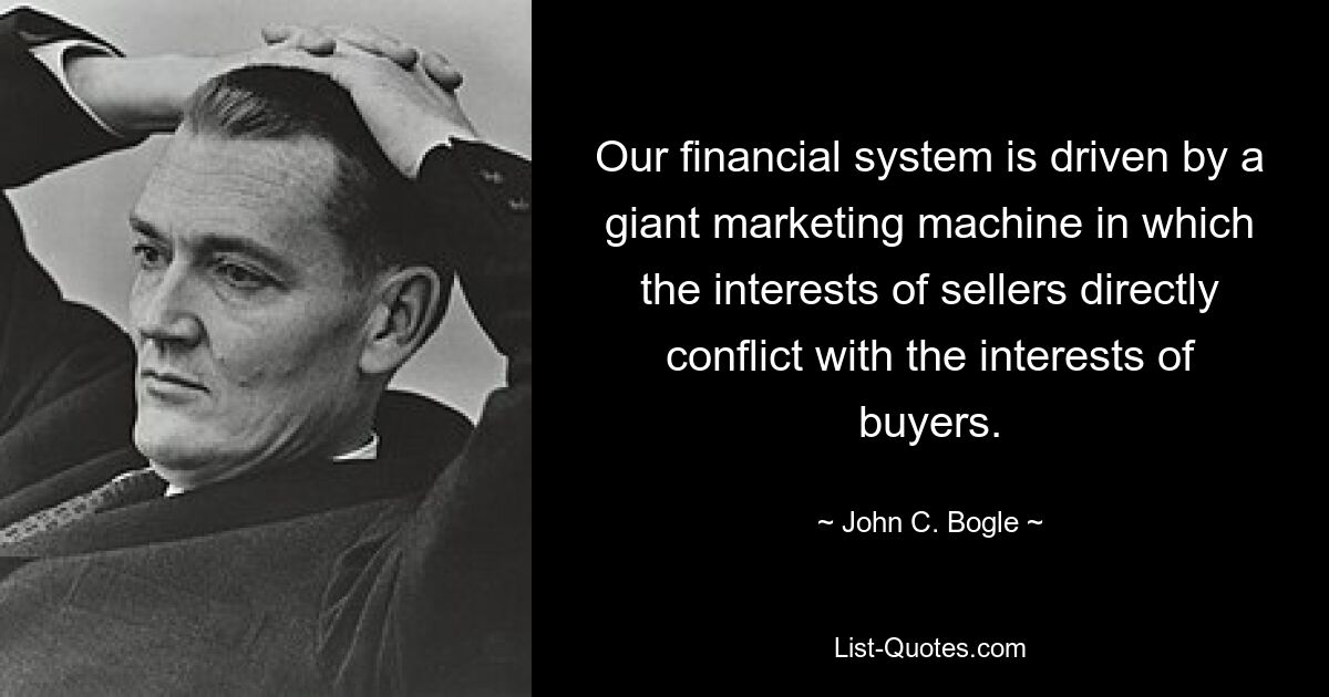 Our financial system is driven by a giant marketing machine in which the interests of sellers directly conflict with the interests of buyers. — © John C. Bogle