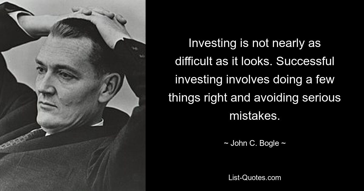 Investing is not nearly as difficult as it looks. Successful investing involves doing a few things right and avoiding serious mistakes. — © John C. Bogle