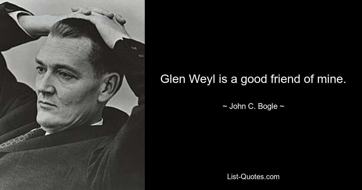 Glen Weyl is a good friend of mine. — © John C. Bogle