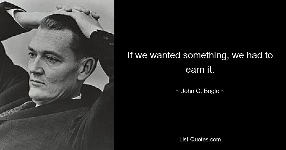 If we wanted something, we had to earn it. — © John C. Bogle