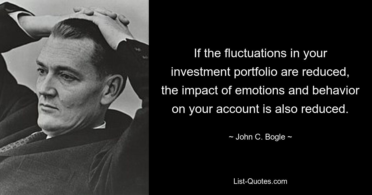 If the fluctuations in your investment portfolio are reduced, the impact of emotions and behavior on your account is also reduced. — © John C. Bogle