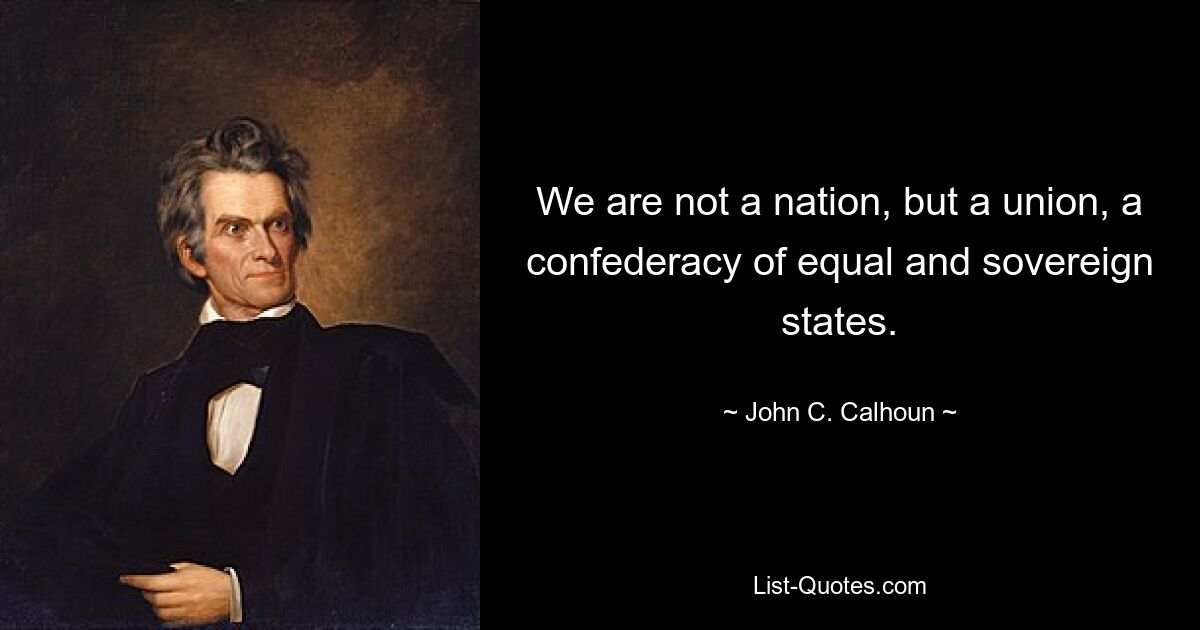 We are not a nation, but a union, a confederacy of equal and sovereign states. — © John C. Calhoun