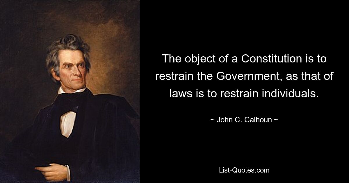 The object of a Constitution is to restrain the Government, as that of laws is to restrain individuals. — © John C. Calhoun