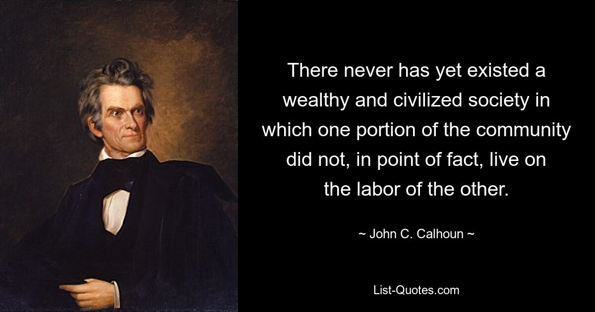 There never has yet existed a wealthy and civilized society in which one portion of the community did not, in point of fact, live on the labor of the other. — © John C. Calhoun