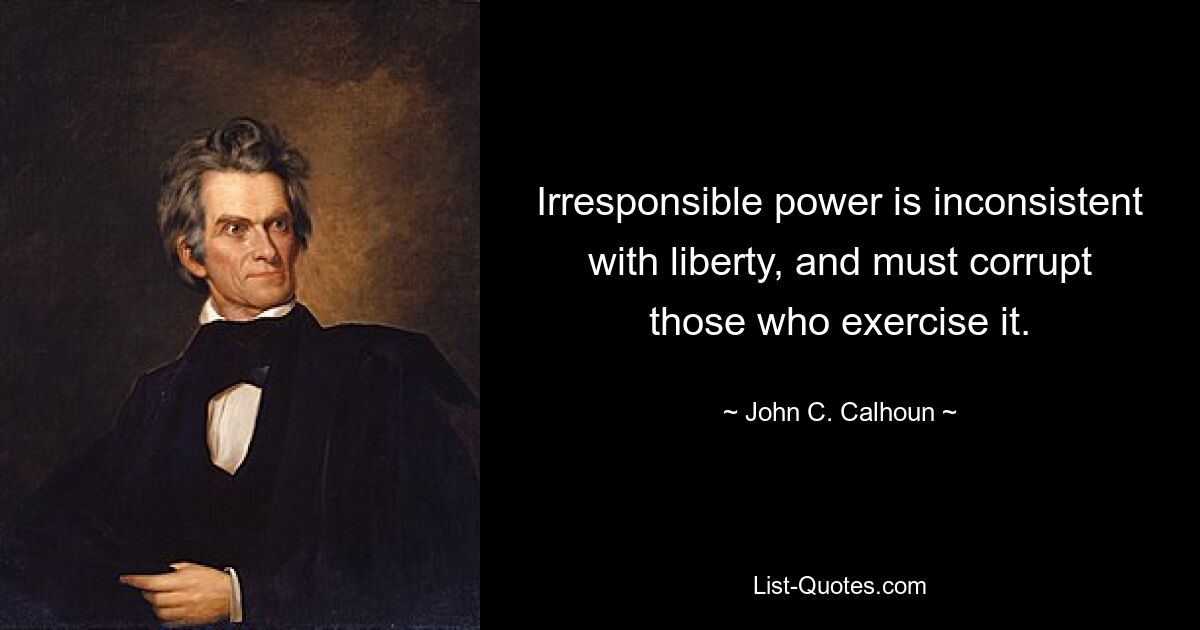 Irresponsible power is inconsistent with liberty, and must corrupt those who exercise it. — © John C. Calhoun