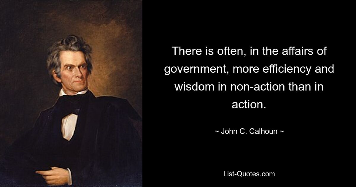 There is often, in the affairs of government, more efficiency and wisdom in non-action than in action. — © John C. Calhoun