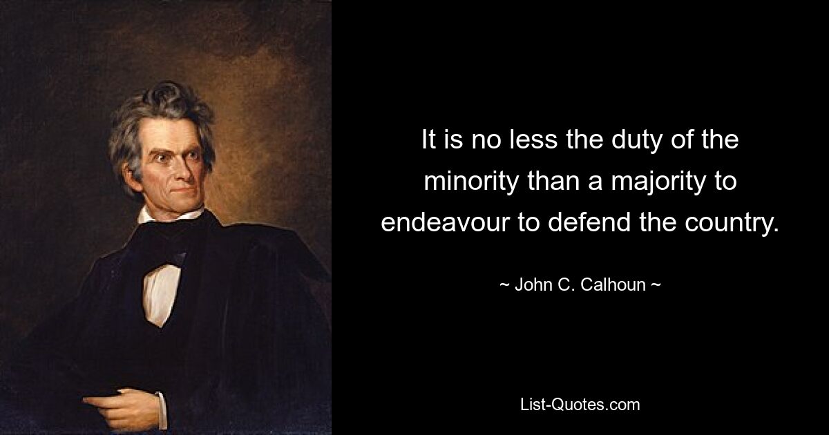 It is no less the duty of the minority than a majority to endeavour to defend the country. — © John C. Calhoun