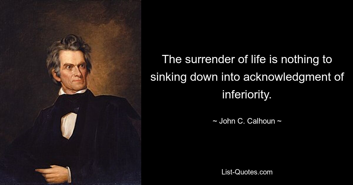 The surrender of life is nothing to sinking down into acknowledgment of inferiority. — © John C. Calhoun