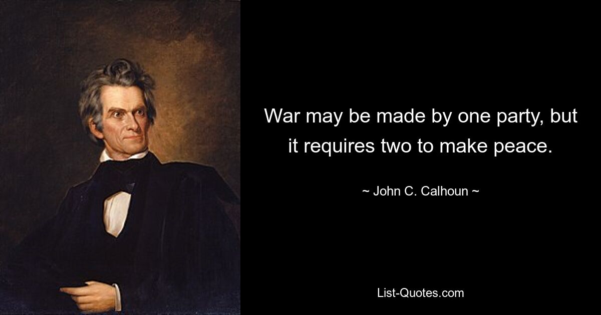 War may be made by one party, but it requires two to make peace. — © John C. Calhoun