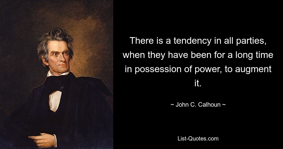 There is a tendency in all parties, when they have been for a long time in possession of power, to augment it. — © John C. Calhoun