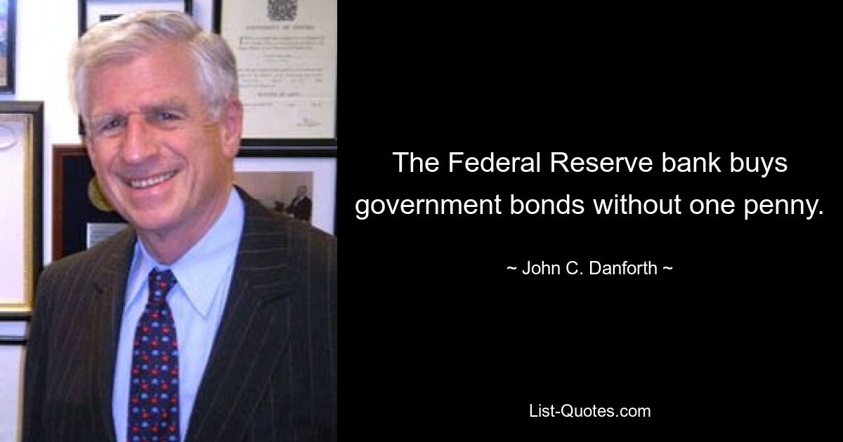 The Federal Reserve bank buys government bonds without one penny. — © John C. Danforth