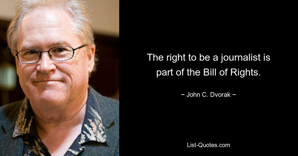 The right to be a journalist is part of the Bill of Rights. — © John C. Dvorak