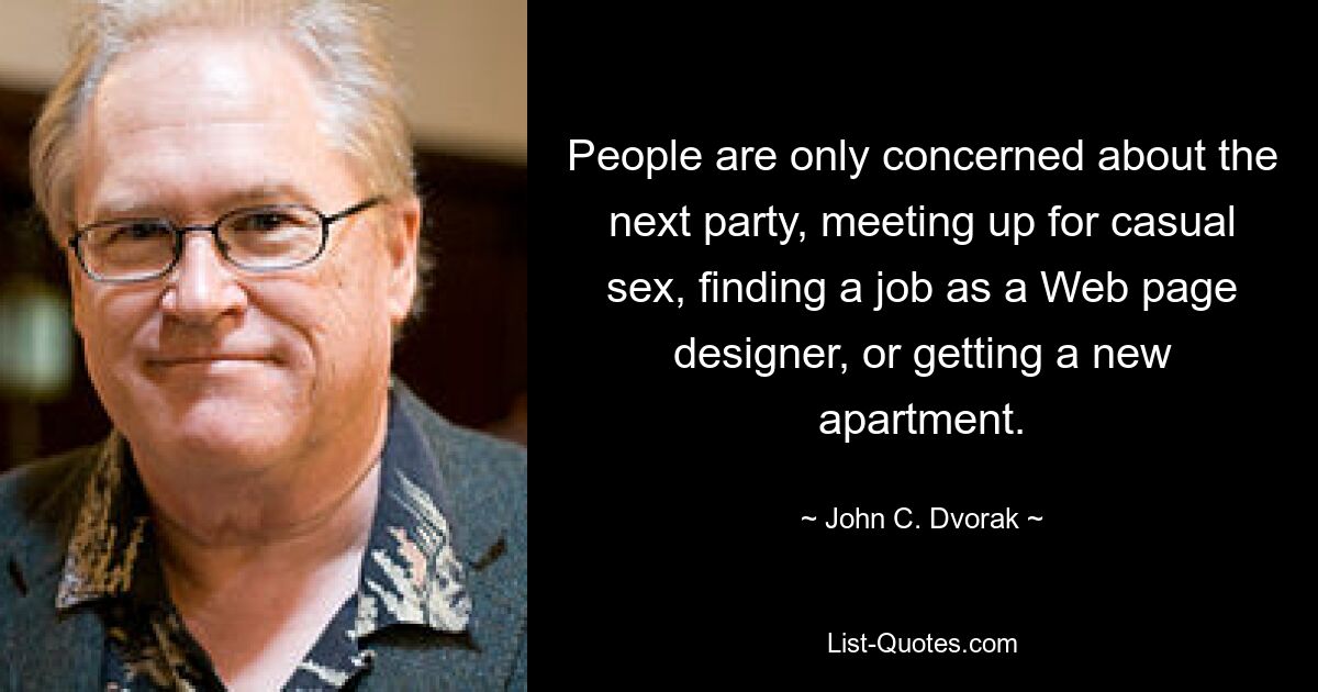 People are only concerned about the next party, meeting up for casual sex, finding a job as a Web page designer, or getting a new apartment. — © John C. Dvorak