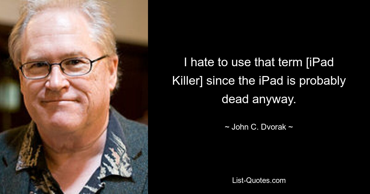 I hate to use that term [iPad Killer] since the iPad is probably dead anyway. — © John C. Dvorak