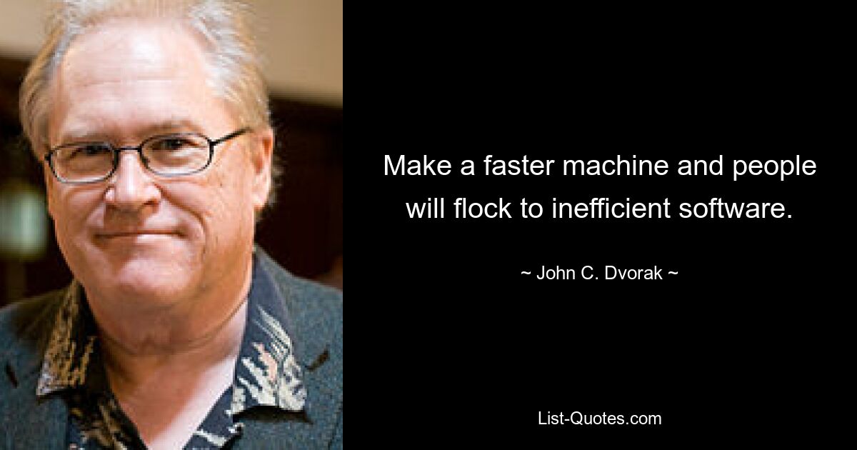 Make a faster machine and people will flock to inefficient software. — © John C. Dvorak