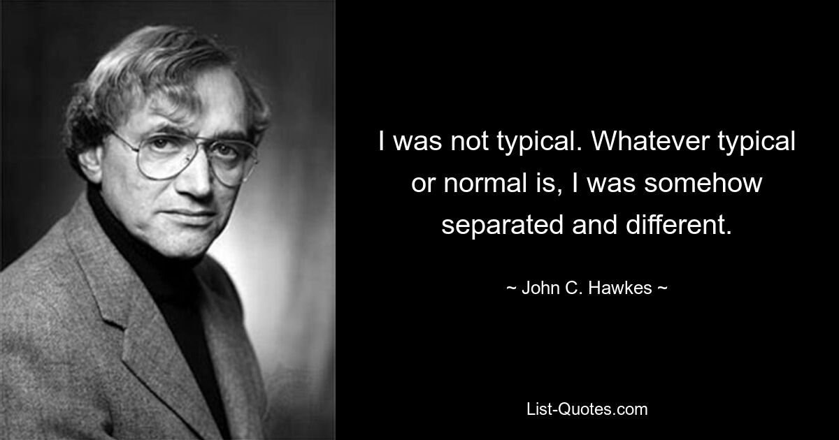 Ich war nicht typisch. Was auch immer typisch oder normal ist, ich war irgendwie getrennt und anders. — © John C. Hawkes