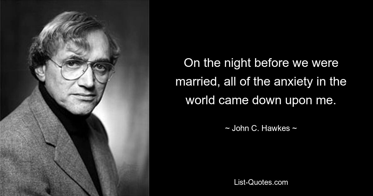 On the night before we were married, all of the anxiety in the world came down upon me. — © John C. Hawkes