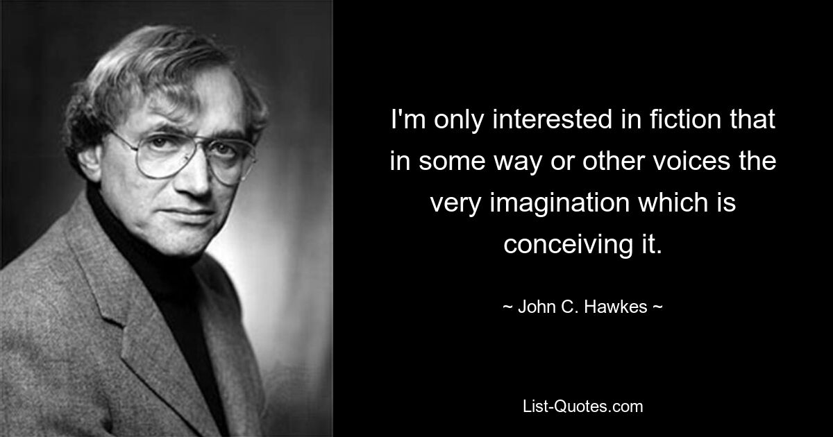 I'm only interested in fiction that in some way or other voices the very imagination which is conceiving it. — © John C. Hawkes