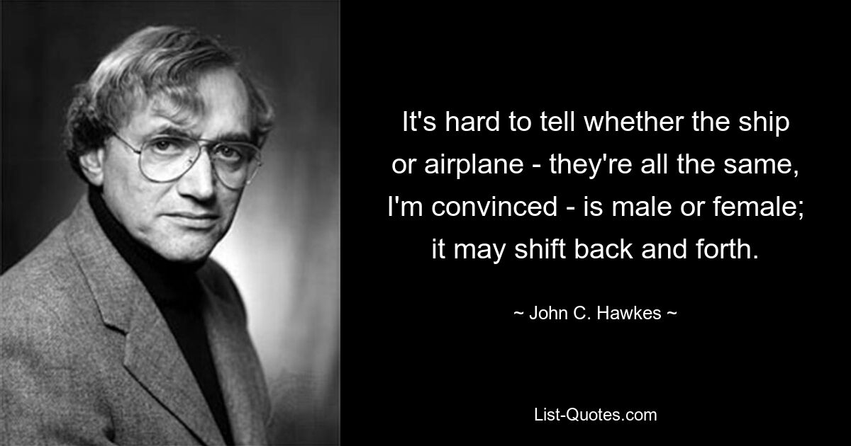 It's hard to tell whether the ship or airplane - they're all the same, I'm convinced - is male or female; it may shift back and forth. — © John C. Hawkes