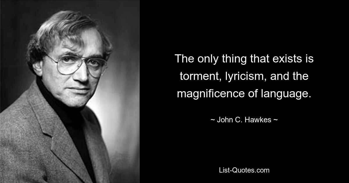 The only thing that exists is torment, lyricism, and the magnificence of language. — © John C. Hawkes