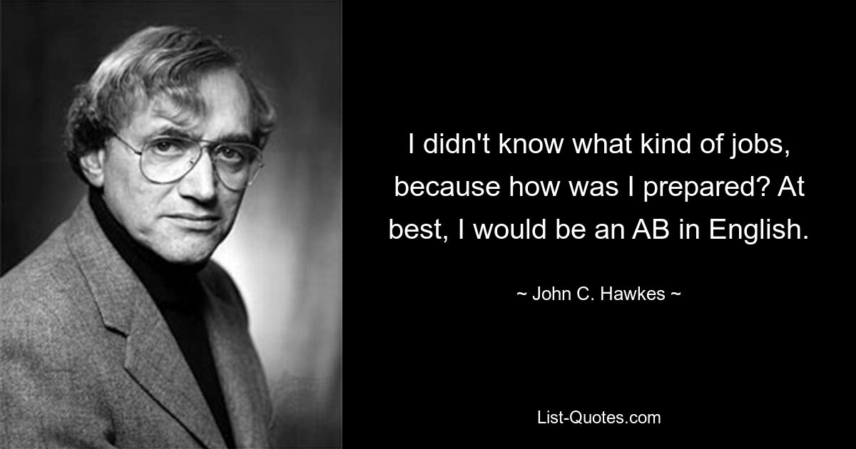 Ich wusste nicht, was für Jobs es waren, denn wie war ich darauf vorbereitet? Bestenfalls wäre ich ein AB in Englisch. — © John C. Hawkes 