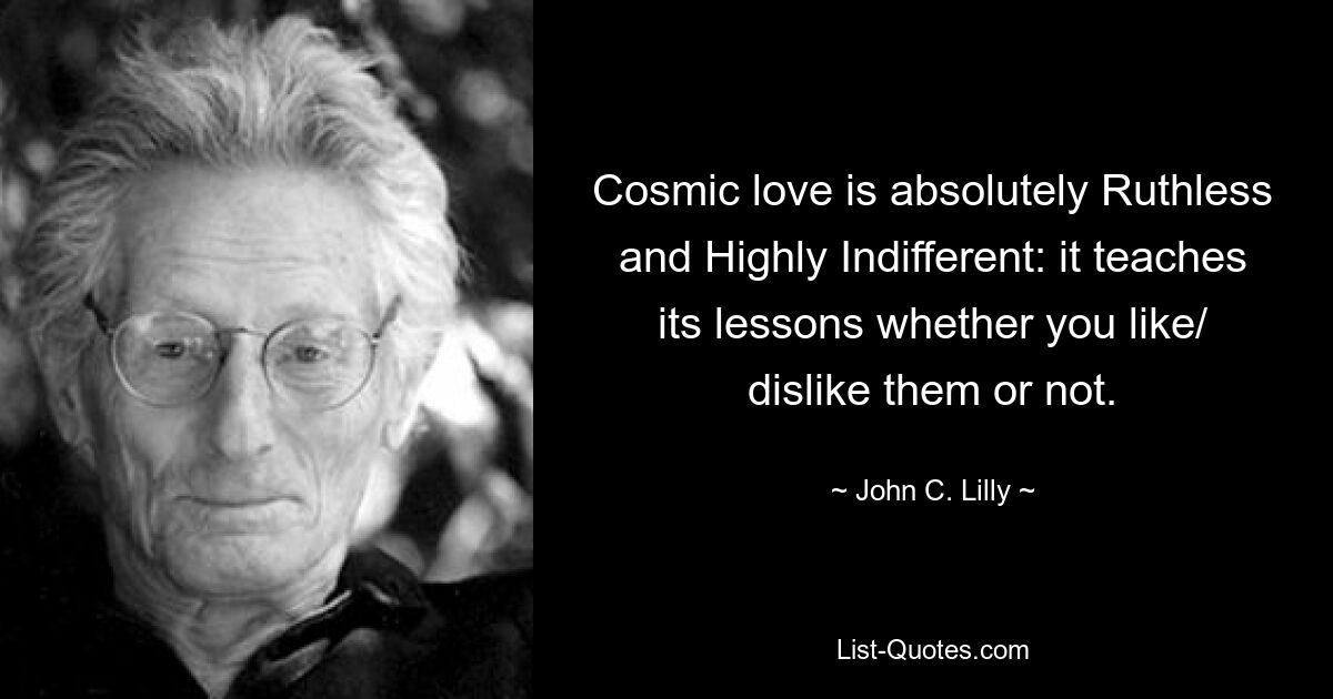 Cosmic love is absolutely Ruthless and Highly Indifferent: it teaches its lessons whether you like/ dislike them or not. — © John C. Lilly