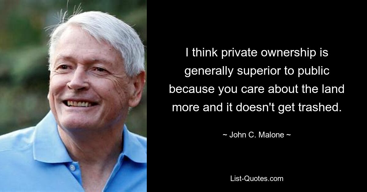 I think private ownership is generally superior to public because you care about the land more and it doesn't get trashed. — © John C. Malone