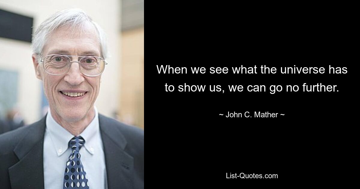 When we see what the universe has to show us, we can go no further. — © John C. Mather