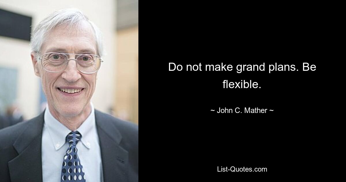 Do not make grand plans. Be flexible. — © John C. Mather