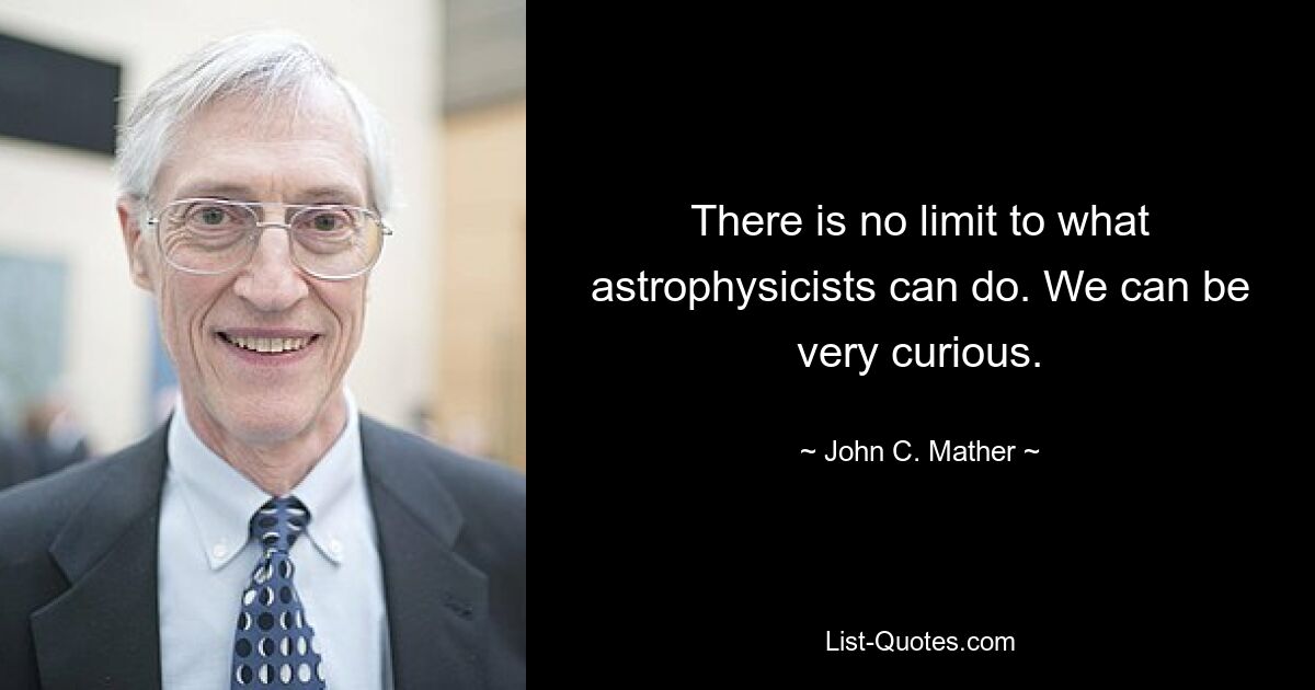 There is no limit to what astrophysicists can do. We can be very curious. — © John C. Mather