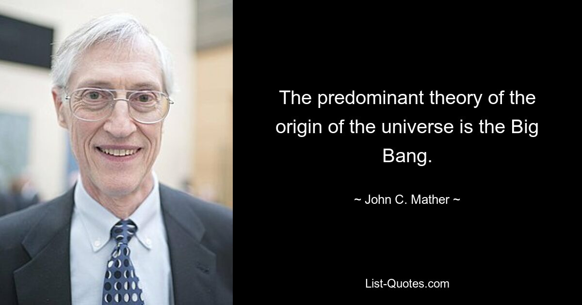 The predominant theory of the origin of the universe is the Big Bang. — © John C. Mather