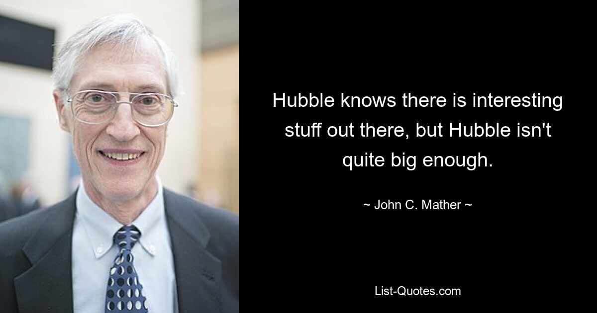 Hubble knows there is interesting stuff out there, but Hubble isn't quite big enough. — © John C. Mather