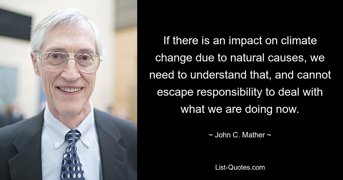 If there is an impact on climate change due to natural causes, we need to understand that, and cannot escape responsibility to deal with what we are doing now. — © John C. Mather