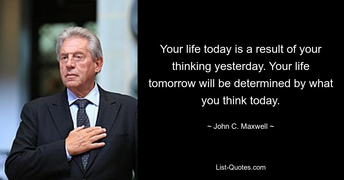 Your life today is a result of your thinking yesterday. Your life tomorrow will be determined by what you think today. — © John C. Maxwell