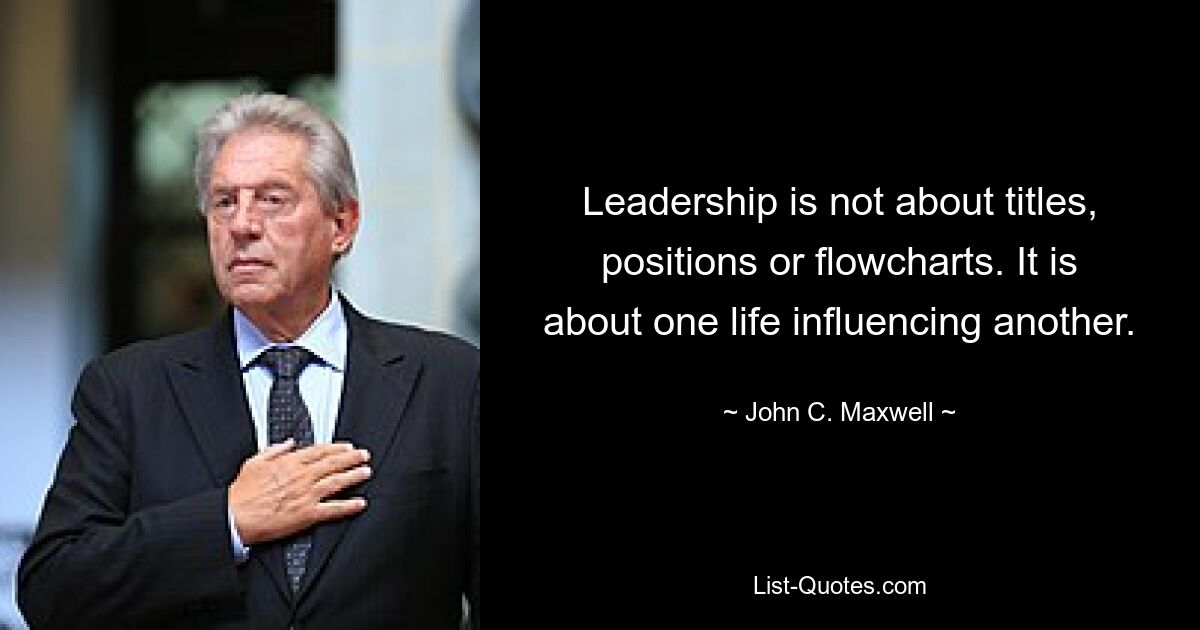 Leadership is not about titles, positions or flowcharts. It is about one life influencing another. — © John C. Maxwell