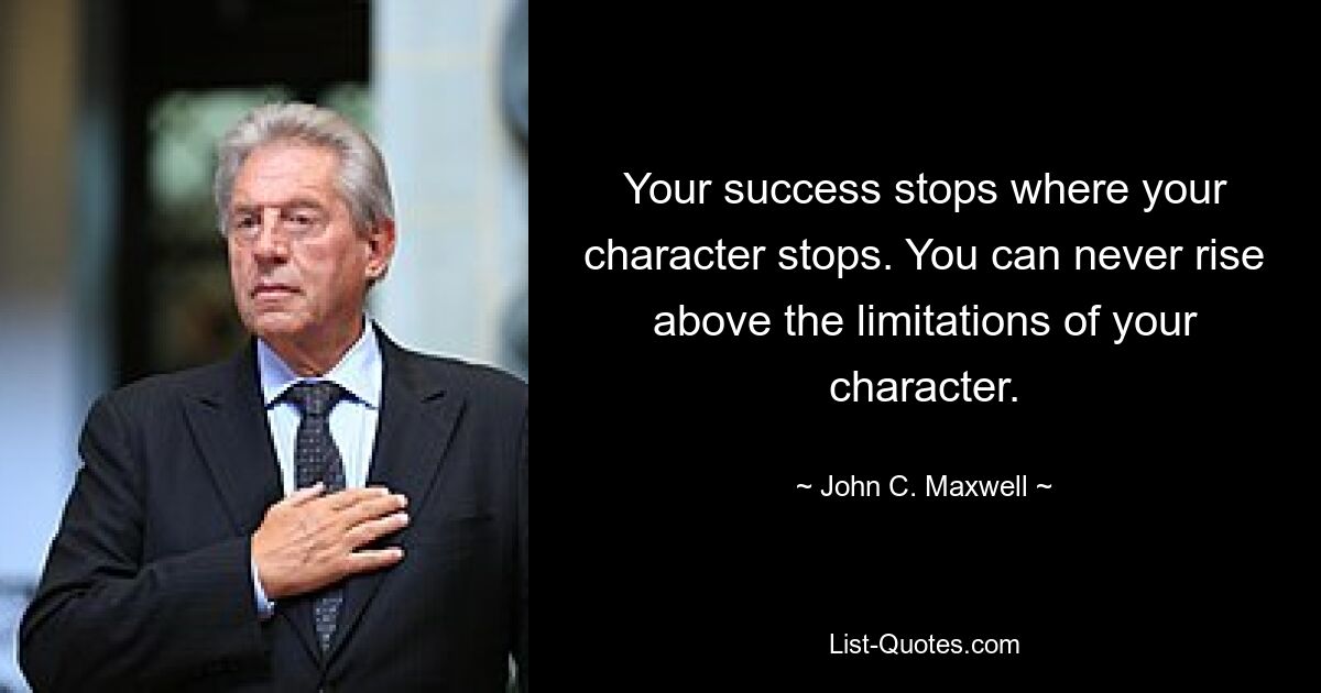 Your success stops where your character stops. You can never rise above the limitations of your character. — © John C. Maxwell