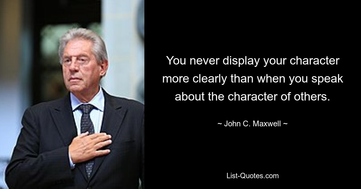 You never display your character more clearly than when you speak about the character of others. — © John C. Maxwell