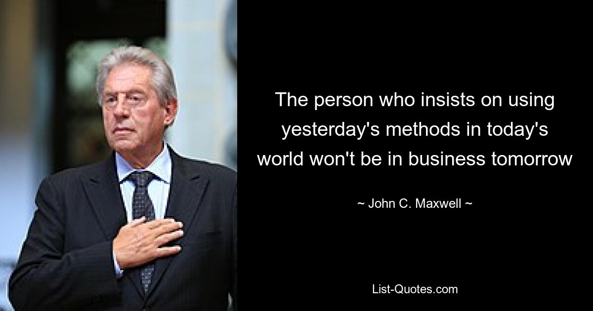 The person who insists on using yesterday's methods in today's world won't be in business tomorrow — © John C. Maxwell