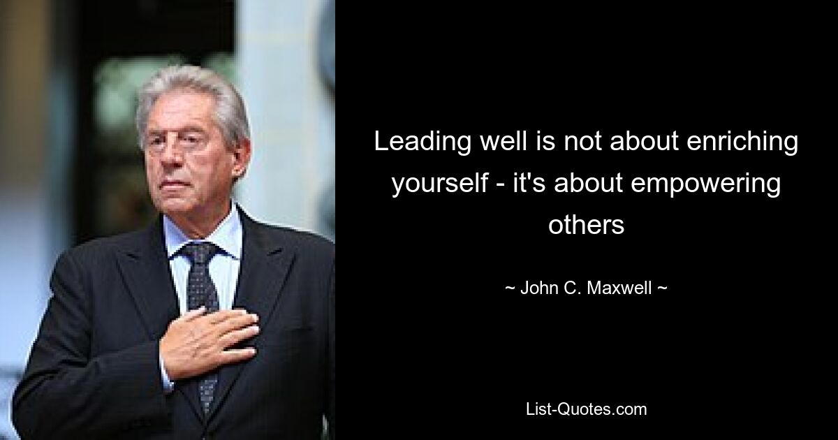 Leading well is not about enriching yourself - it's about empowering others — © John C. Maxwell