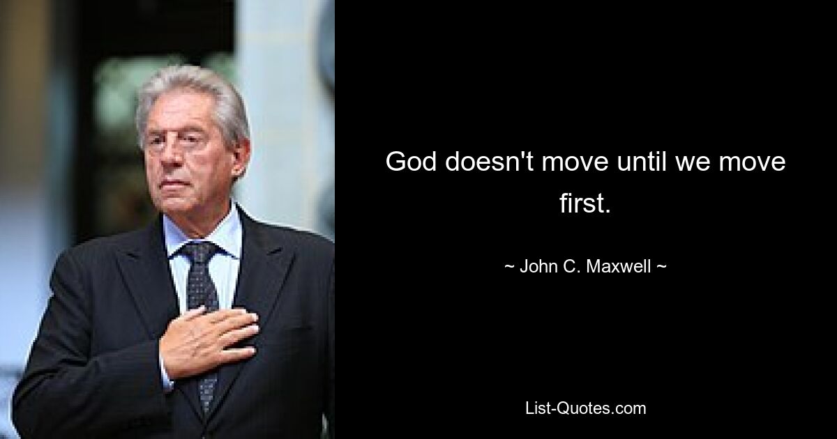 God doesn't move until we move first. — © John C. Maxwell