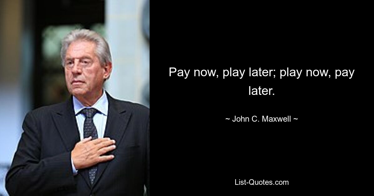 Pay now, play later; play now, pay later. — © John C. Maxwell