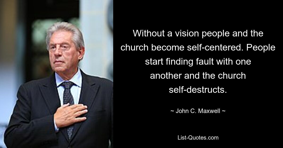 Without a vision people and the church become self-centered. People start finding fault with one another and the church self-destructs. — © John C. Maxwell