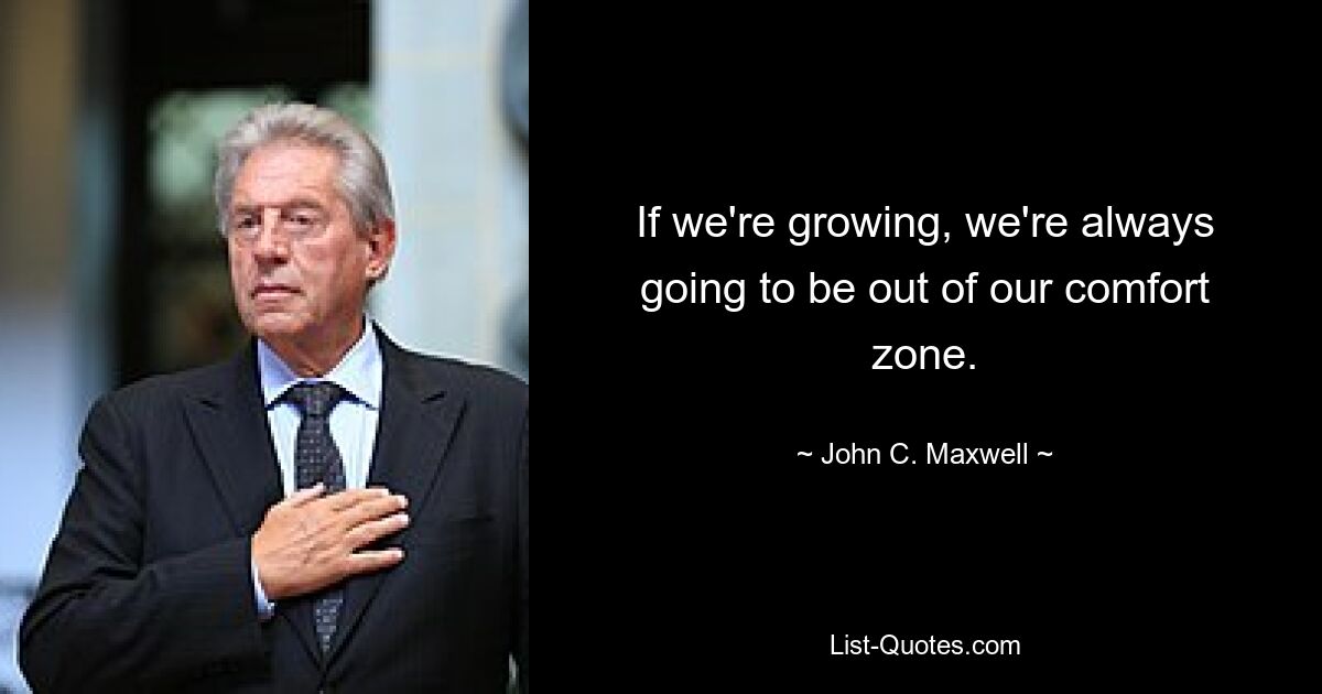 If we're growing, we're always going to be out of our comfort zone. — © John C. Maxwell