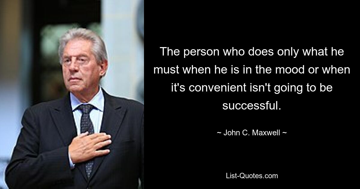 The person who does only what he must when he is in the mood or when it's convenient isn't going to be successful. — © John C. Maxwell