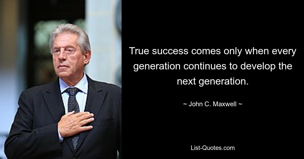 True success comes only when every generation continues to develop the next generation. — © John C. Maxwell