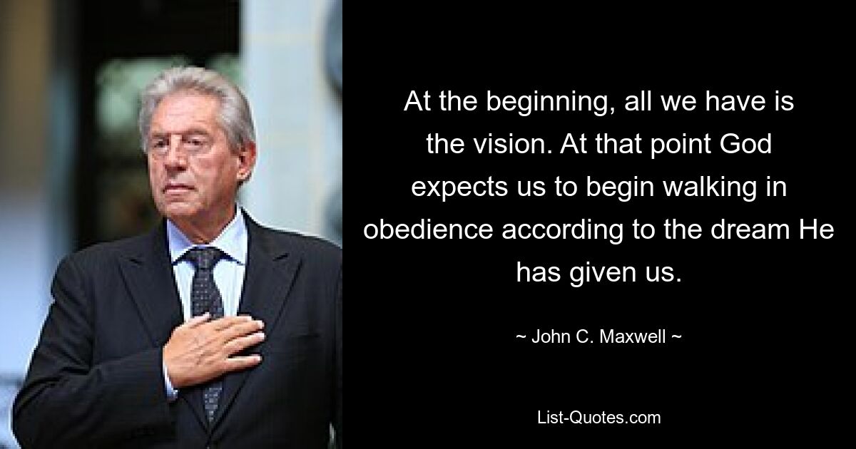 At the beginning, all we have is the vision. At that point God expects us to begin walking in obedience according to the dream He has given us. — © John C. Maxwell