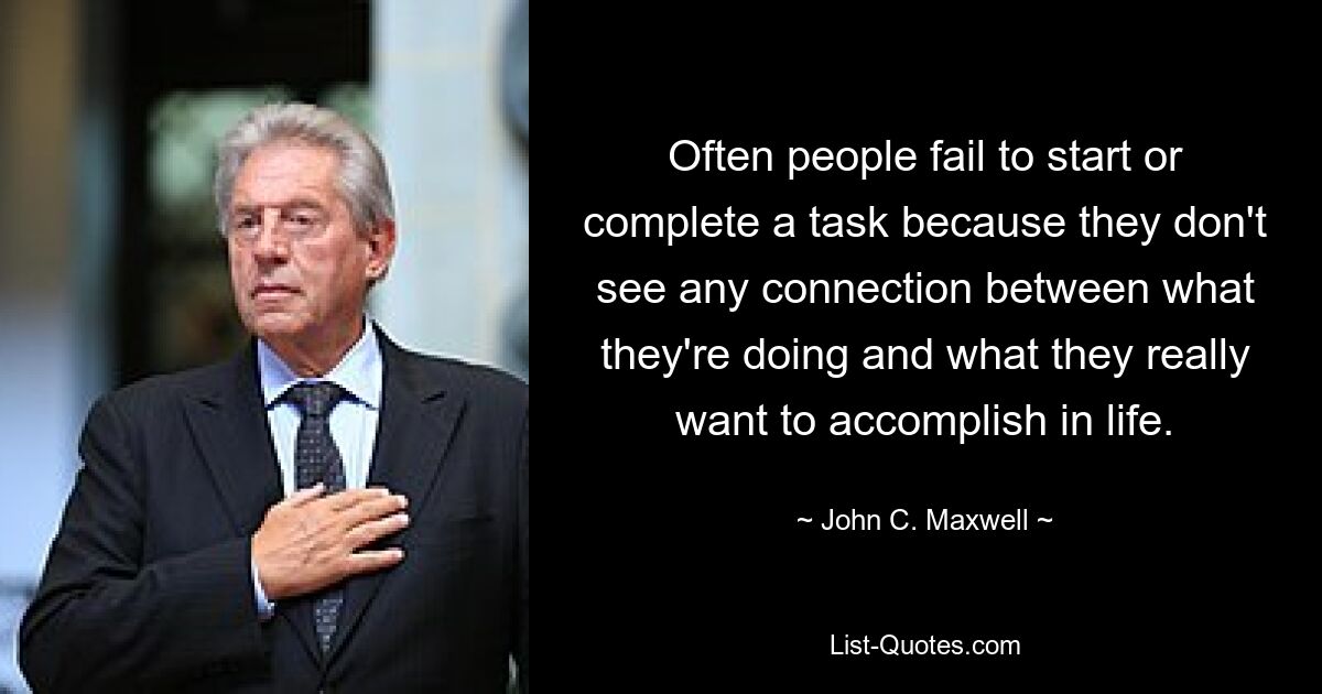 Often people fail to start or complete a task because they don't see any connection between what they're doing and what they really want to accomplish in life. — © John C. Maxwell