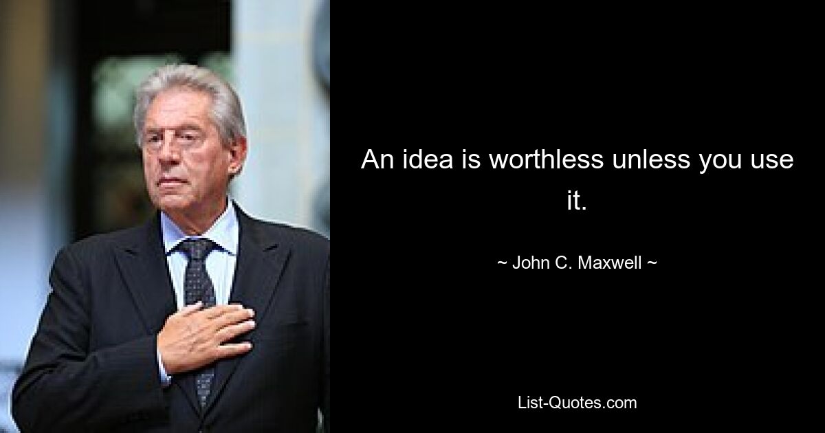 An idea is worthless unless you use it. — © John C. Maxwell