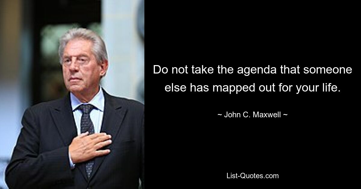 Do not take the agenda that someone else has mapped out for your life. — © John C. Maxwell