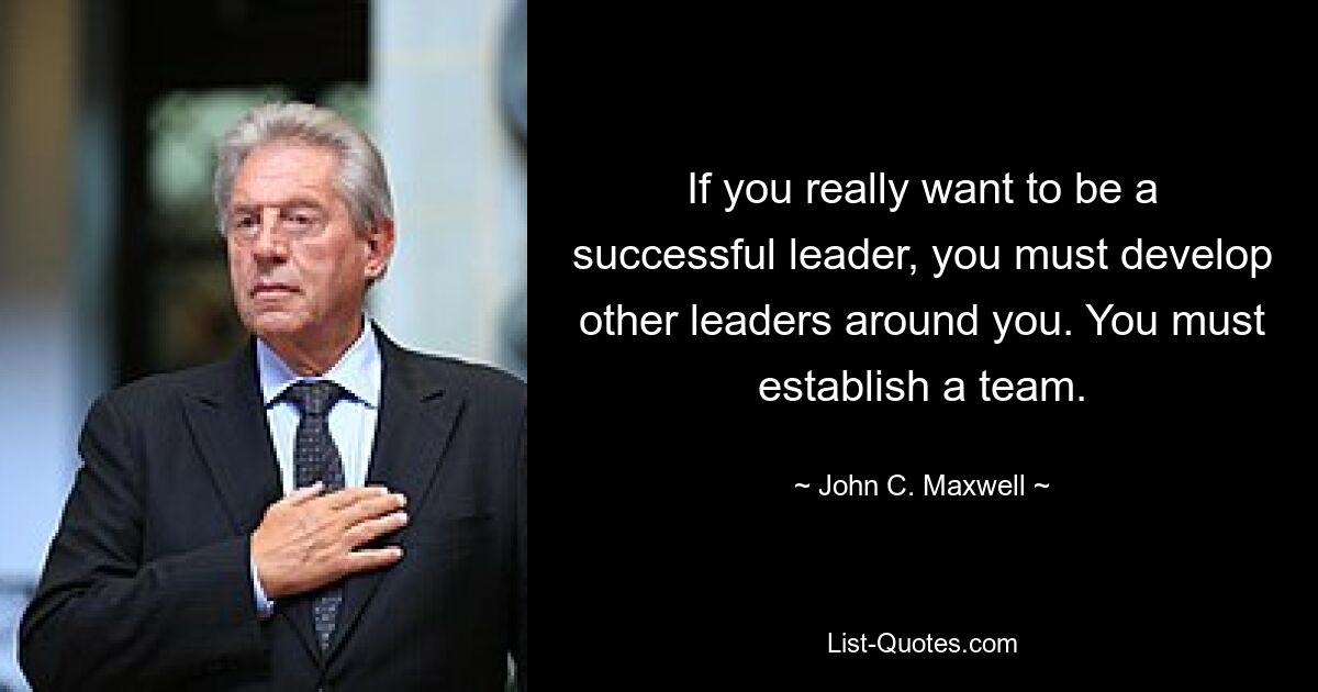 If you really want to be a successful leader, you must develop other leaders around you. You must establish a team. — © John C. Maxwell